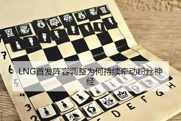 LNG首发阵容调整为何持续牵动粉丝神经